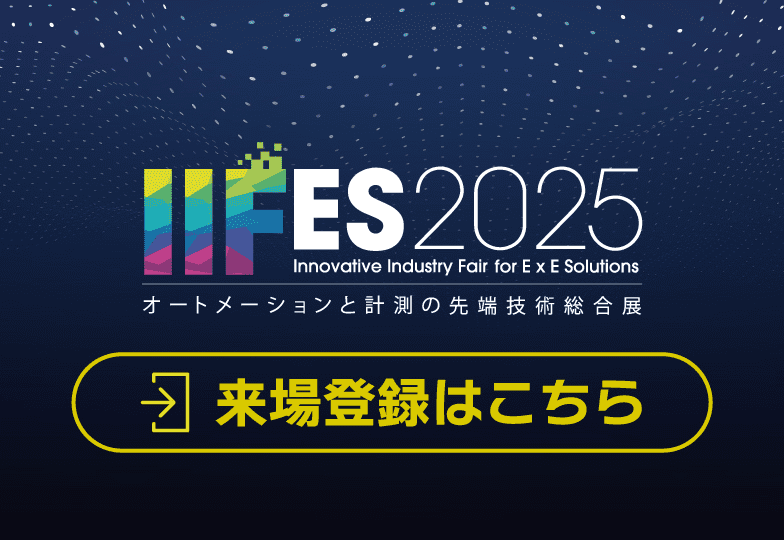 次回開催予定 IIFES2025 オートメーションと計測の先端技術総合展 会期：2025年11月19日（水）～21日（金） 会場：東京ビッグサイト 東4・5・6ホール