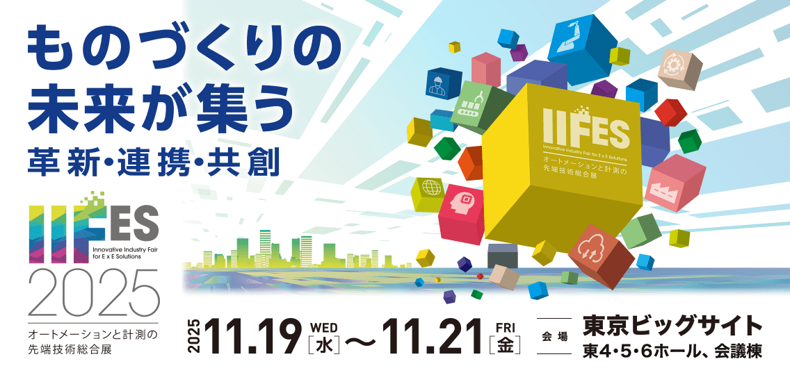 物づくりの未来が集う 革新・連携・共創 IIFES2025 オートメーションと計測の先端技術総合展 2025.11.19（水）～11.21（金） 会場：東京ビックサイト東4・5・6ホール、会議棟