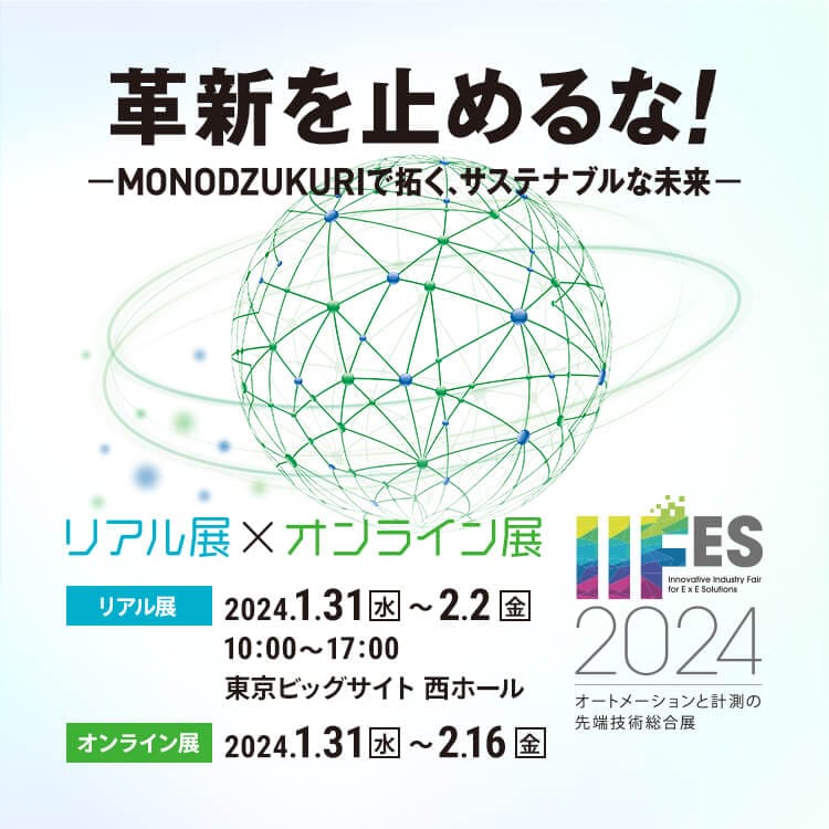 革新を止めるな！MONODUKURIで拓く、サステナブルな未来 リアル展×オンライン展 リアル展 2024.1.31（水）～2.2（金）10:00～17:00 東京ビッグサイト 西ホール オンライン展 2024.1.31（水）～2.16（金）